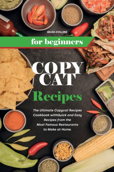Copycat Recipes for Beginners : The Ultimate Copycat Recipes Cookbook with Quick and Easy Recipes from the Most Famous Restaurants to Make at Home.