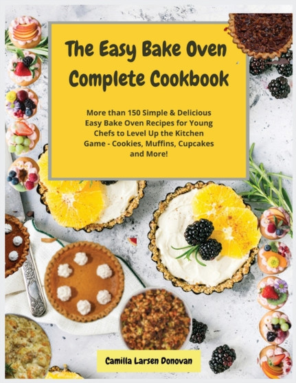 The Easy Bake Oven Complete Cookbook : More than 150 Simple and Delicious Easy Bake Oven Recipes for Young Chefs to Level Up the Kitchen Game - Cookies, Muffins, Cupcakes and More!