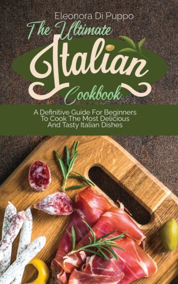 The Ultimate Italian Cookbook : A Definitive Guide For Beginners To Cook The Most Delicious And Tasty Italian Dishes