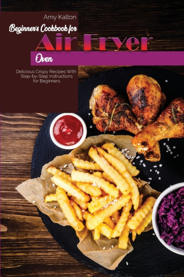 Beginner's Cookbook For Air Fryer Oven : Delicious Crispy Recipes With Step-by-Step Instructions for Beginners