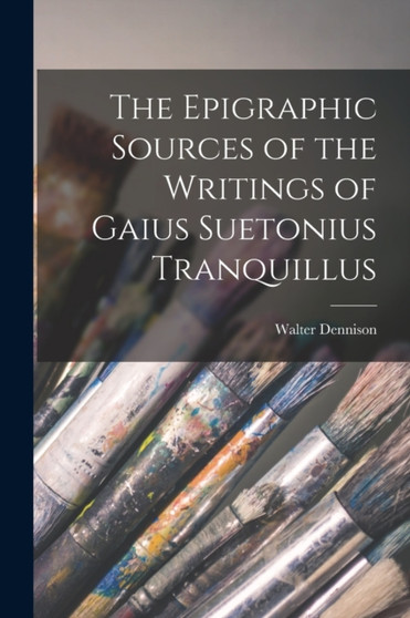 The Epigraphic Sources of the Writings of Gaius Suetonius Tranquillus by Dennison Walter 1868-1917 - Paperback