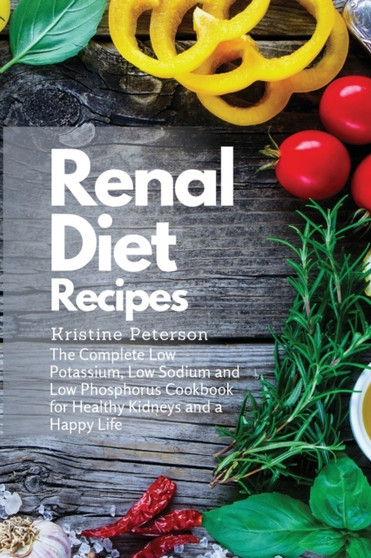 Renal Diet Recipes : The Complete Low Potassium, Low Sodium and Low Phosphorus Cookbook for Healthy Kidneys and a Happy Life