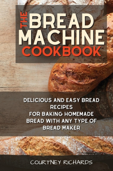 The Bread Machine Cookbook : Delicious and Easy Bread Recipes for Baking Homemade Bread with any Type of Bread Maker