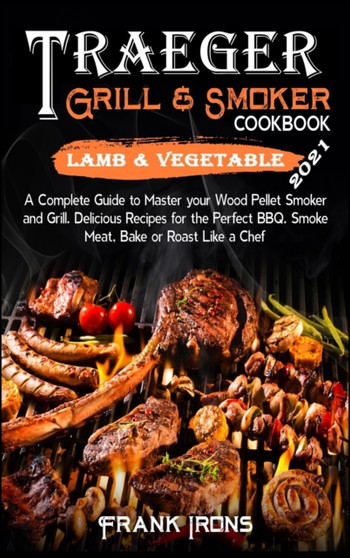 Traeger Grill and Smoker Cookbook 2021. Lamb and Vegetable Recipes : A Complete Guide to Master your Wood Pellet Smoker and Grill. Smoke, Meat, Bake or Roast Like a Chef