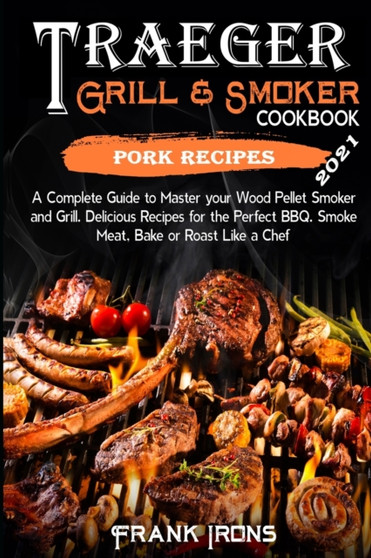 Traeger Grill and Smoker Cookbook 2021. Pork Recipes : A Complete Guide to Master your Wood Pellet Smoker and Grill. Smoke, Meat, Bake or Roast Like a Chef