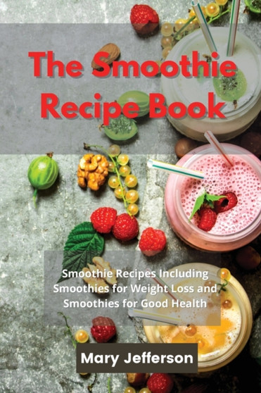 The Smoothie Recipe Book : Smoothie Recipes Including Smoothies for Weight Loss and Smoothies for Good Health