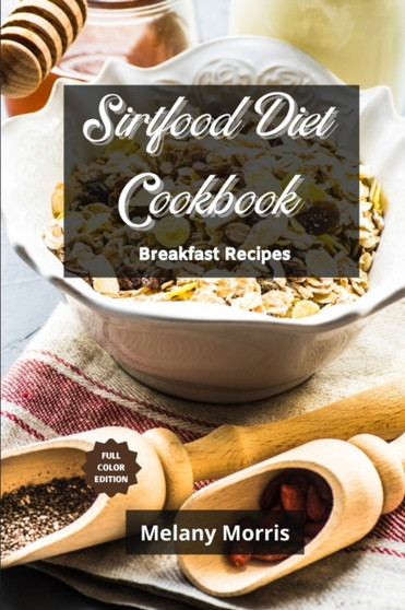 The Sirtfood Diet Cookbook - Breakfast Recipes : Delicious and Healthy Recipes for Anyone. Get Lean by Activating Your Skinny Gene. Lose Weight and Feel Great