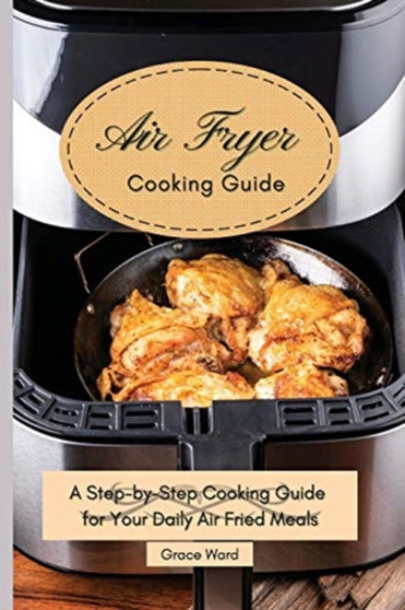 My Air Fryer Cooking Guide : A Step-by-Step Cooking Guide for Your Daily Air Fried Meals