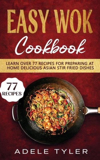 Easy Wok Cookbook : Learn Over 77 Recipes For Preparing At Home Delicious Asian Stir Fried Dishes