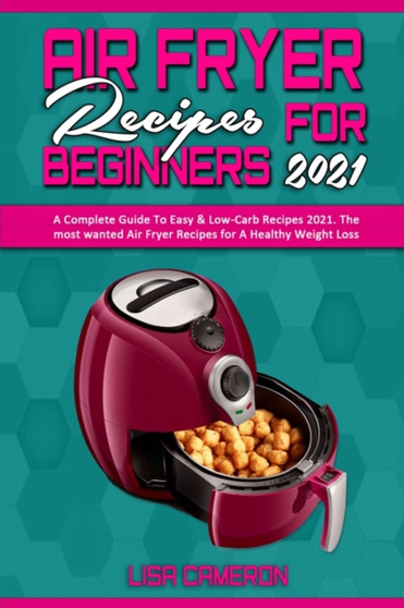Air Fryer Recipes For Beginners 2021 : A Complete Guide To Easy & Low-Carb Recipes 2021. The most wanted Air Fryer Recipes for A Healthy Weight Loss