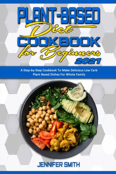 Plant Based Diet Cookbook for Beginners 2021 : A Step-by-Step Cookbook To Make Delicious Low Carb Plant Based Dishes For Whole Family