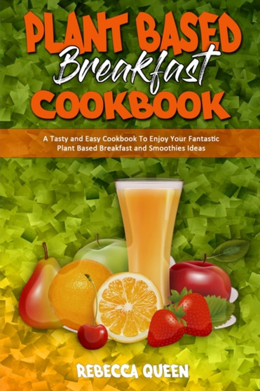 Plant Based Breakfast Cookbook : A Tasty and Easy Cookbook To Enjoy Your Fantastic Plant Based Breakfast and Smoothies Ideas