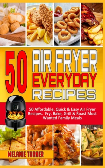 50 Air Fryer Everyday Recipes : 50 Affordable, Quick & Easy Air Fryer Recipes. Fry, Bake, Grill & Roast Most Wanted Family Meals
