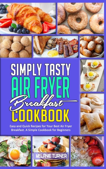 Simply Tasty Air Fryer Breakfast Cookbook : Easy and Quick Recipes for Your Best Air Fryer Breakfast. A Simple Cookbook for Beginners