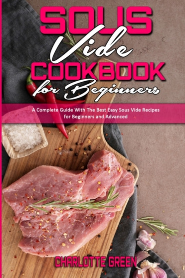 Sous Vide Cookbook for Beginners : A Complete Guide With The Best Easy Sous Vide Recipes for Beginners and Advanced