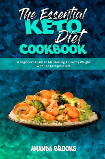 The Essential Keto Diet Cookbook : A Beginner's Guide to Maintaining A Healthy Weight With The Ketogenic Diet