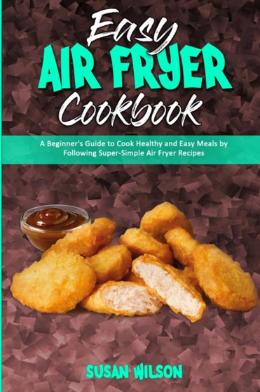 Easy Air Fryer Cookbook : A Beginner's Guide to Cook Healthy and Easy Meals by Following Super-Simple Air Fryer Recipes