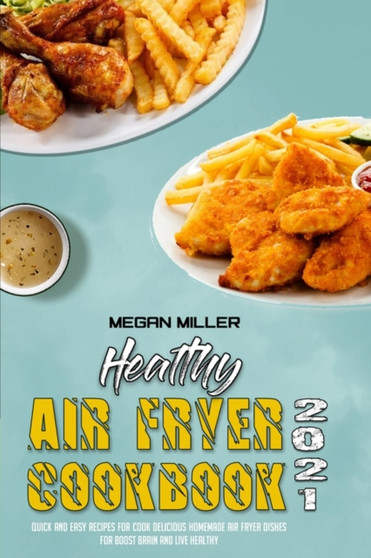 Healthy Air Fryer Cookbook 2021 : Quick And Easy Recipes for Cook Delicious Homemade Air Fryer Dishes for Boost Brain and Live Healthy