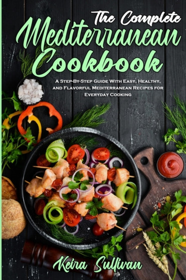 The Complete Mediterranean Cookbook : A Step-By-Step Guide With Easy, Healthy, and Flavorful Mediterranean Recipes for Everyday Cooking
