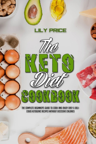 The Keto Diet Cookbook : The Complete Beginner's Guide to Cook and Enjoy Easy & Delicious Ketogenic Recipes Without Excessive Calories