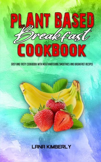 Plant Based Breakfast Cookbook : Easy and Tasty Cookbook With Mouthwatering Smoothies and Breakfast Recipes