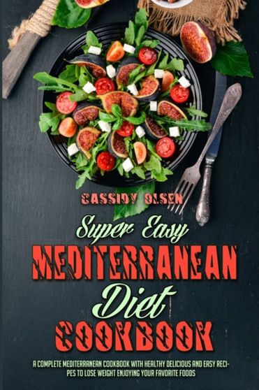 Super Easy Mediterranean Diet Cookbook : A Complete Mediterranean Cookbook With Healthy Delicious And Easy Recipes To Lose Weight Enjoying Your Favorite Foods
