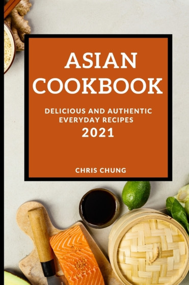 Asian Cookbook 2021 : Delicious and Authentic Everyday Recipes