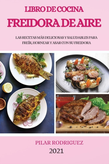 Libro de Cocina Freidora de Aire 2021 (Air Fryer Cookbook 2021 Spanish Version) : Las Recetas Mas Deliciosas Y Saludables Para Freir, Hornear Y Asar Con Su Freidora