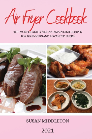 Air Fryer Cookbook 2021 : The Most Healthy Side and Main Dish Recipes for Beginners and Advanced Users