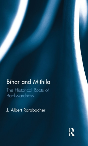 Bihar and Mithila : The Historical Roots of Backwardness by J.Albert Rorabacher - Hardback