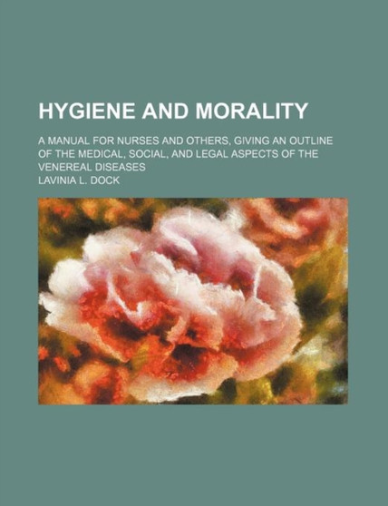 Hygiene and Morality; A Manual for Nurses and Others, Giving an Outline of the Medical, Social, and Legal Aspects of the Venereal Diseases by Lavinia L Dock - Paperback