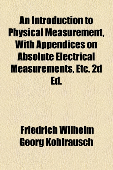 An Introduction to Physical Measurement, with Appendices on Absolute Electrical Measurements, Etc. 2D Ed. by Friedrich Wilhelm Georg Kohlrausch - Paperback