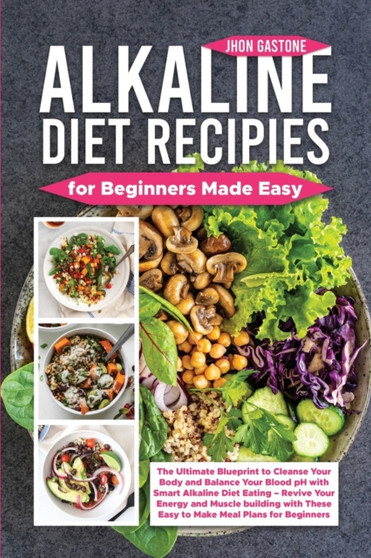 Alkaline Diet Recipes for Beginners Made Easy : The Ultimate Blueprint to Cleanse Your Body and Balance Your Blood pH with Smart Alkaline Diet Eating - Revive Your Energy and Muscle building with Thes