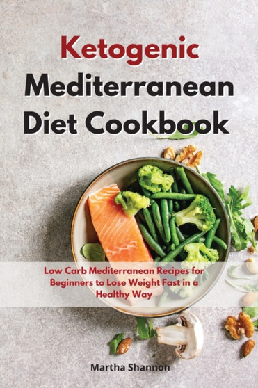 Ketogenic Mediterranean Diet Cookbook : Low Carb Mediterranean Recipes for Beginners to Lose Weight Fast in a Healty Way