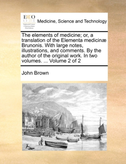 The Elements of Medicine; Or, a Translation of the Elementa Medicinae Brunonis. with Large Notes, Illustrations, and Comments. by the Author of the Original Work. in Two Volumes. ... Volume 2 of 2 by John Brown - Paperback