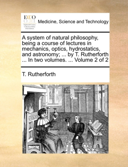 A System of Natural Philosophy, Being a Course of Lectures in Mechanics, Optics, Hydrostatics, and Astronomy; ... by T. Rutherforth ... in Two Volumes. ... Volume 2 of 2 by T Rutherforth - Paperback