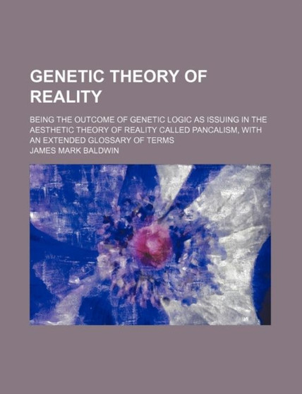 Genetic Theory of Reality; Being the Outcome of Genetic Logic as Issuing in the Aesthetic Theory of Reality Called Pancalism, with an Extended Glossary of Terms by James Mark Baldwin - Paperback