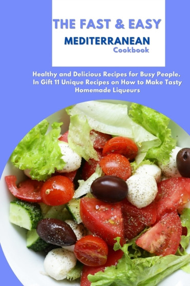 The Fast & Easy Mediterranean Cookbook : Healthy and Delicious Recipes for Busy People. In Gift 11 Unique Recipes on How to Make Tasty Homemade Liqueurs