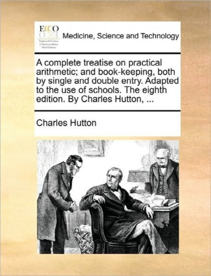 A Complete Treatise on Practical Arithmetic; And Book-Keeping, Both by Single and Double Entry. Adapted to the Use of Schools. the Eighth Edition. by Charles Hutton, ... by Charles Hutton - Paperback