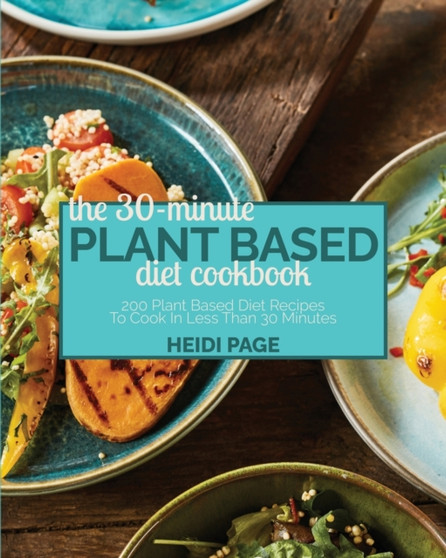 The 30-Minute Plant Based Diet Cookbook : 200 Plant Based Diet Recipes To Cook In Less Than 30 Minutes