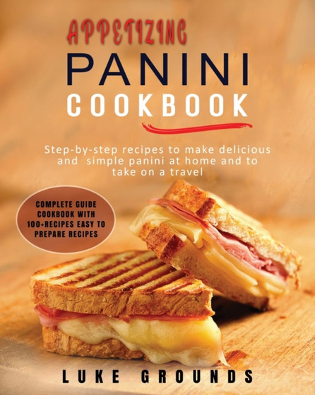 Appetizing Panini Cookbook : Step-By-Step Recipes to Make Delicious and Simple Panini at Home and to Take on a Travel Complete Guide Cookbook with 100+recipes Easy to Prepare Recipes