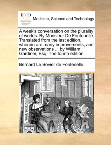 A week's conversation on the plurality of worlds. By Monsieur De Fontenelle. Translated from the last edition, wherein are many improvements; and new observations ... by William Gardiner, Esq; The fou by Bernard Le Bovier De Fontenelle - Paperback