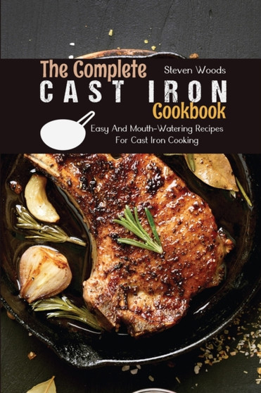 The Complete Cast Iron Cookbook : Easy And Mouth-Watering Recipes For Cast Iron Cooking