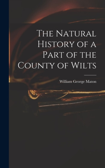 The Natural History of a Part of the County of Wilts by William George Maton - Hardback
