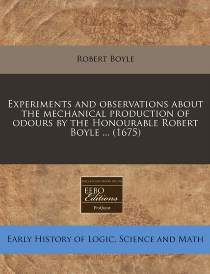 Experiments and Observations about the Mechanical Production of Odours by the Honourable Robert Boyle ... (1675) by Robert Boyle - Paperback