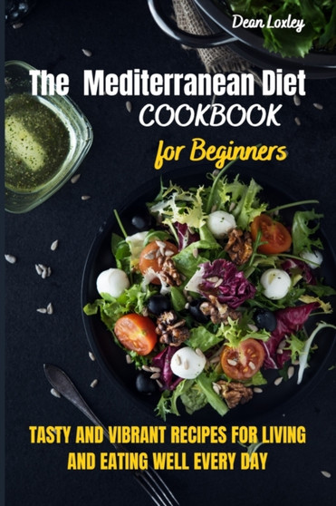 The Mediterranean Diet Cookbook For Beginners : Tasty and Vibrant Recipes for Living and Eating Well Every Day