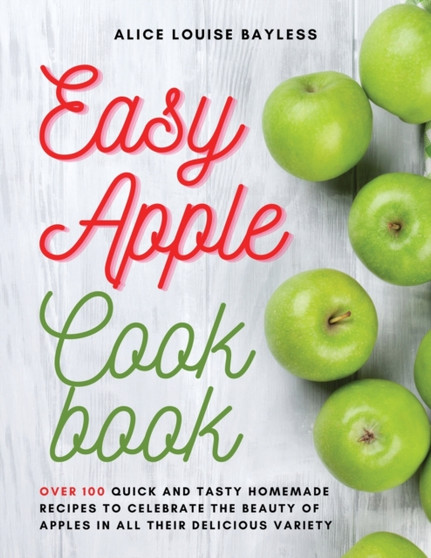 Easy Apple Cookbook : Over 100 Quick and Tasty Homemade Recipes to celebrate the beauty of apples in all their delicious variety