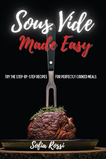 Sous Vide Made Easy : Try the Step-by-Step Recipes for Perfectly Cooked Meals