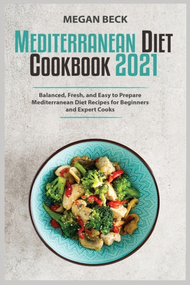 The Mediterranean Diet Cookbook 2021 : Balanced, Fresh, and Easy to Prepare Mediterranean Diet Recipes for Beginners and Expert Cooks