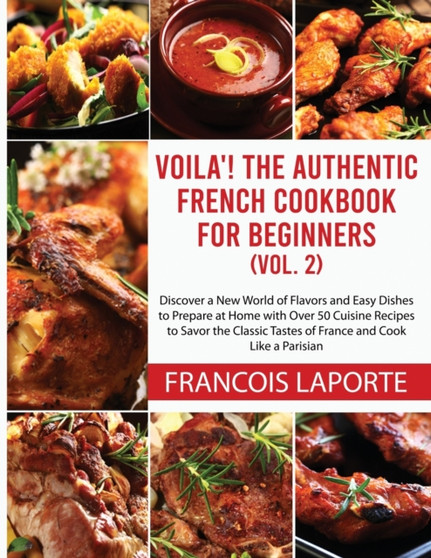 Voila! The Authentic French Cookbook For Beginners (Vol. 2) : Discover a New World of Flavors and Easy Dishes to Prepare at Home with Over 50 Cuisine Recipes to Savor the Classic Tastes of France and